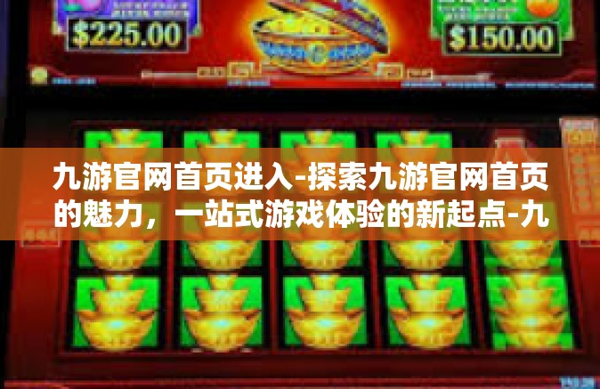 九游官网首页进入-探索九游官网首页的魅力，一站式游戏体验的新起点-九游官网首页进入