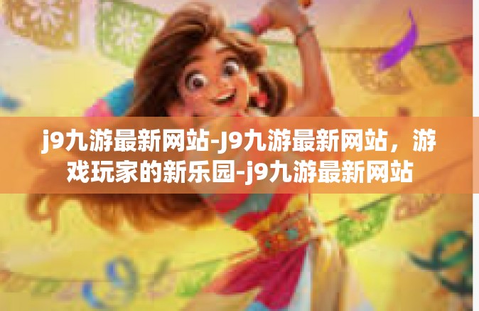 j9九游最新网站-J9九游最新网站，游戏玩家的新乐园-j9九游最新网站