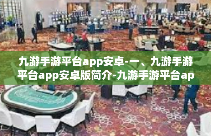 九游手游平台app安卓-一、九游手游平台app安卓版简介-九游手游平台app安卓