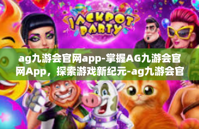 ag九游会官网app-掌握AG九游会官网App，探索游戏新纪元-ag九游会官网app