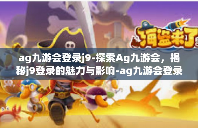 ag九游会登录j9-探索Ag九游会，揭秘j9登录的魅力与影响-ag九游会登录j9
