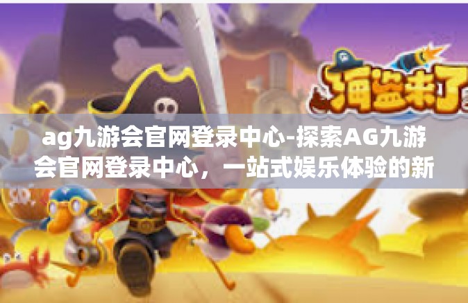 ag九游会官网登录中心-探索AG九游会官网登录中心，一站式娱乐体验的新门户-ag九游会官网登录中心