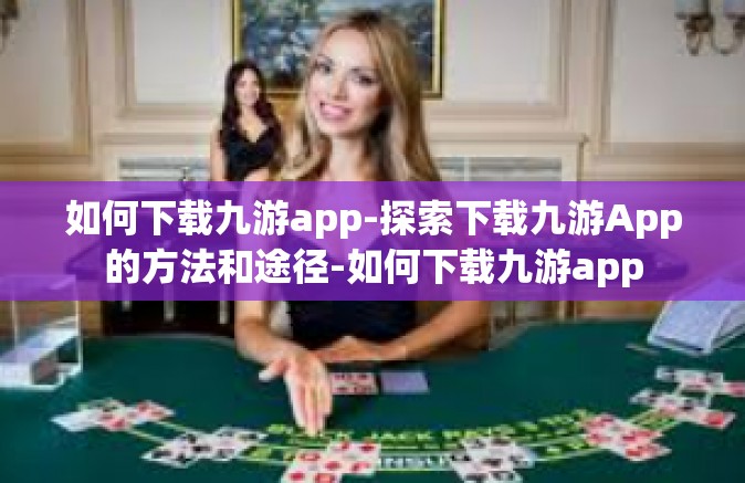 如何下载九游app-探索下载九游App的方法和途径-如何下载九游app