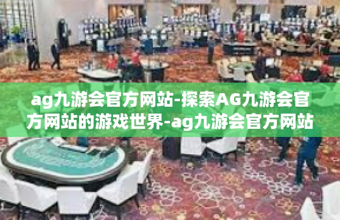 ag九游会官方网站-探索AG九游会官方网站的游戏世界-ag九游会官方网站