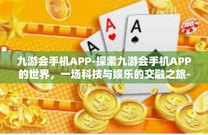 九游会手机APP-探索九游会手机APP的世界，一场科技与娱乐的交融之旅-九游会手机APP