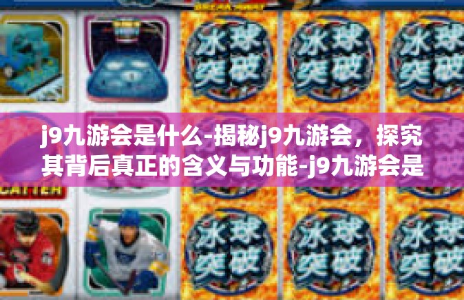 j9九游会是什么-揭秘j9九游会，探究其背后真正的含义与功能-j9九游会是什么