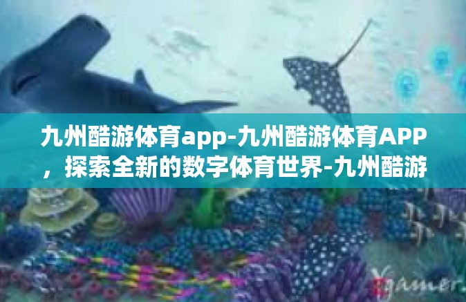 九州酷游体育app-九州酷游体育APP，探索全新的数字体育世界-九州酷游体育app