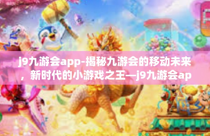 j9九游会app-揭秘九游会的移动未来，新时代的小游戏之王—j9九游会app-j9九游会app