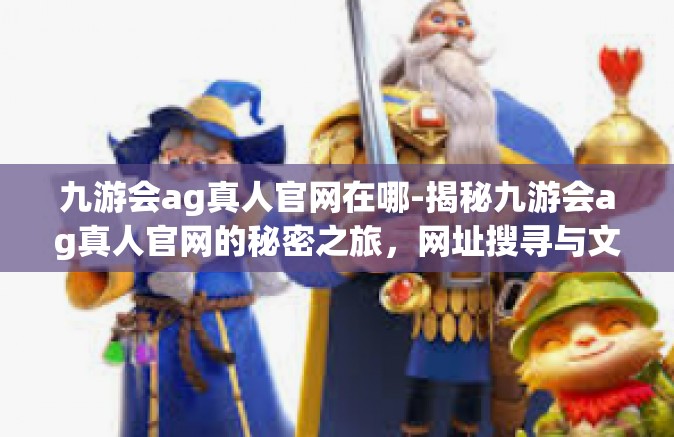 九游会ag真人官网在哪-揭秘九游会ag真人官网的秘密之旅，网址搜寻与文化体验前沿阵地探索-九游会ag真人官网在哪