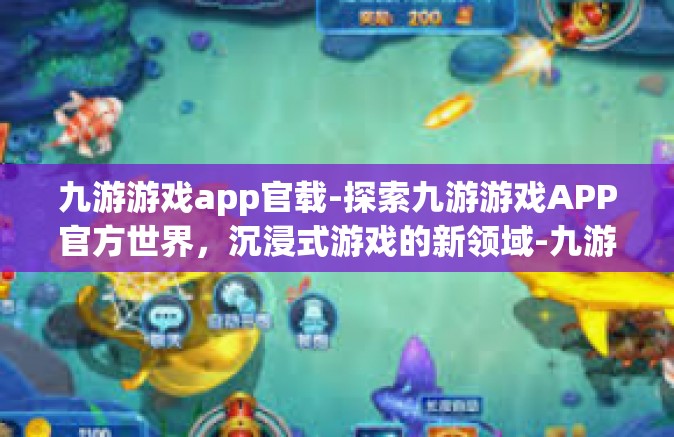九游游戏app官载-探索九游游戏APP官方世界，沉浸式游戏的新领域-九游游戏app官载