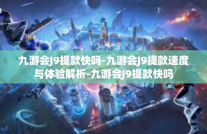 九游会J9提款快吗-九游会J9提款速度与体验解析-九游会J9提款快吗