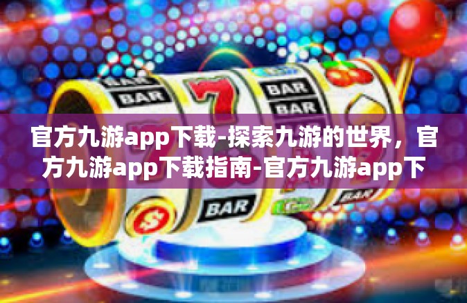 官方九游app下载-探索九游的世界，官方九游app下载指南-官方九游app下载