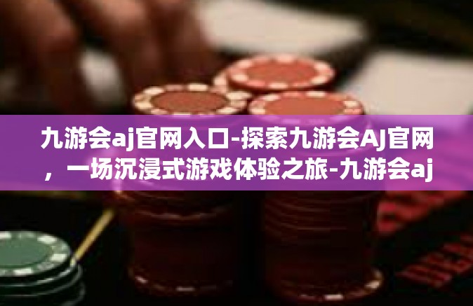 九游会aj官网入口-探索九游会AJ官网，一场沉浸式游戏体验之旅-九游会aj官网入口