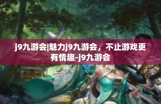 j9九游会|魅力j9九游会，不止游戏更有情趣-j9九游会