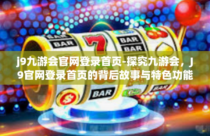 j9九游会官网登录首页-探究九游会，J9官网登录首页的背后故事与特色功能解读-j9九游会官网登录首页