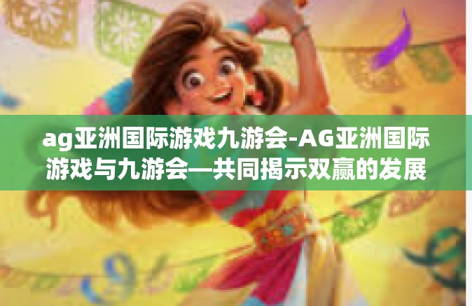 ag亚洲国际游戏九游会-AG亚洲国际游戏与九游会—共同揭示双赢的发展路径-ag亚洲国际游戏九游会