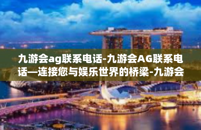 九游会ag联系电话-九游会AG联系电话—连接您与娱乐世界的桥梁-九游会ag联系电话