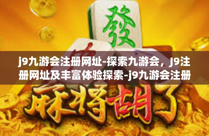 j9九游会注册网址-探索九游会，J9注册网址及丰富体验探索-j9九游会注册网址