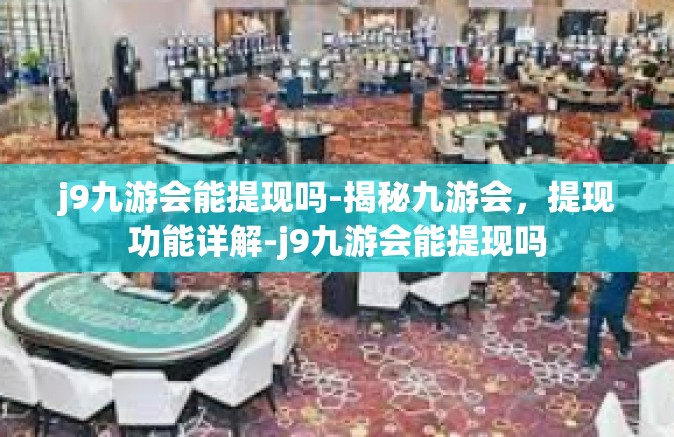 j9九游会能提现吗-揭秘九游会，提现功能详解-j9九游会能提现吗