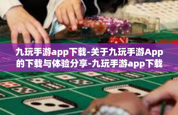 九玩手游app下载-关于九玩手游App的下载与体验分享-九玩手游app下载