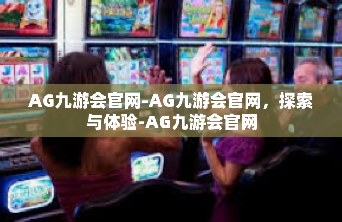 AG九游会官网-AG九游会官网，探索与体验-AG九游会官网
