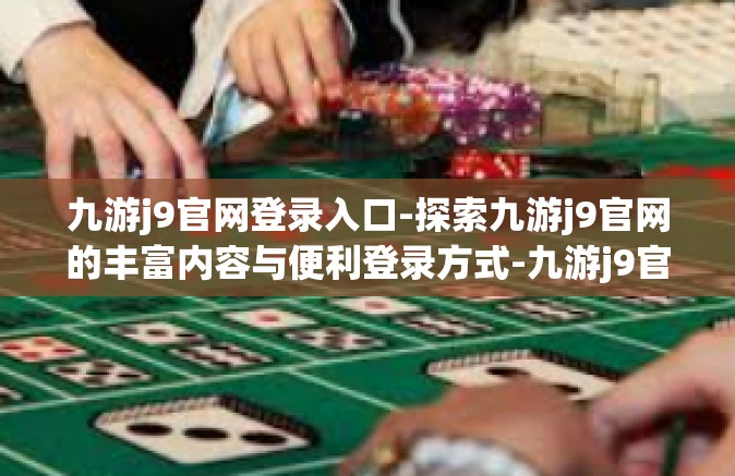 九游j9官网登录入口-探索九游j9官网的丰富内容与便利登录方式-九游j9官网登录入口