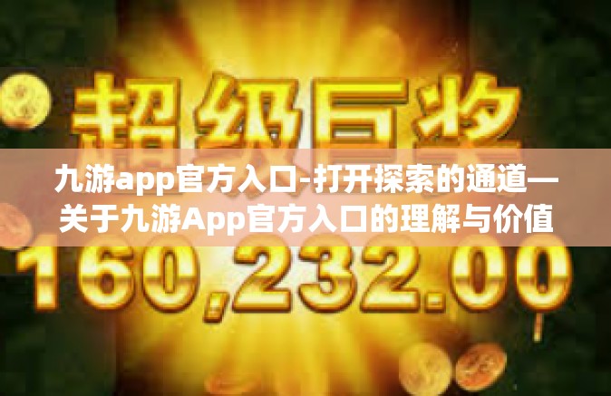 九游app官方入口-打开探索的通道—关于九游App官方入口的理解与价值探寻之旅-九游app官方入口