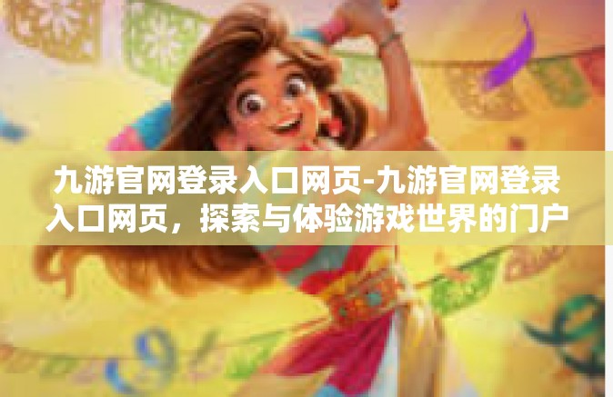 九游官网登录入口网页-九游官网登录入口网页，探索与体验游戏世界的门户-九游官网登录入口网页