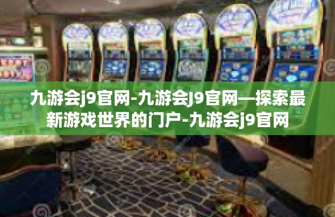 九游会j9官网-九游会J9官网—探索最新游戏世界的门户-九游会j9官网