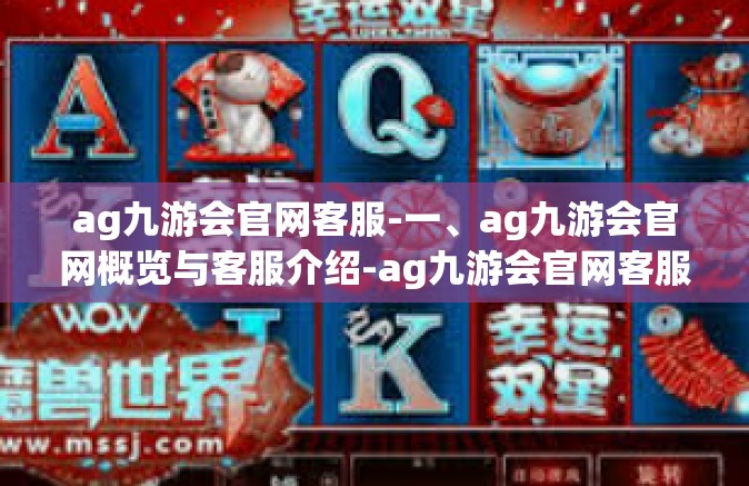 ag九游会官网客服-一、ag九游会官网概览与客服介绍-ag九游会官网客服