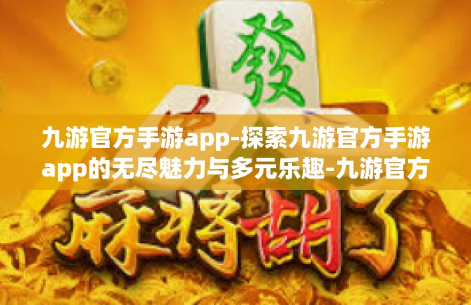 九游官方手游app-探索九游官方手游app的无尽魅力与多元乐趣-九游官方手游app