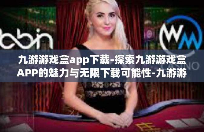 九游游戏盒app下载-探索九游游戏盒APP的魅力与无限下载可能性-九游游戏盒app下载