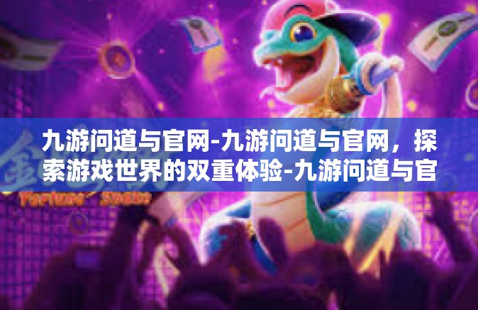 九游问道与官网-九游问道与官网，探索游戏世界的双重体验-九游问道与官网