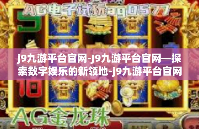 j9九游平台官网-J9九游平台官网—探索数字娱乐的新领地-j9九游平台官网