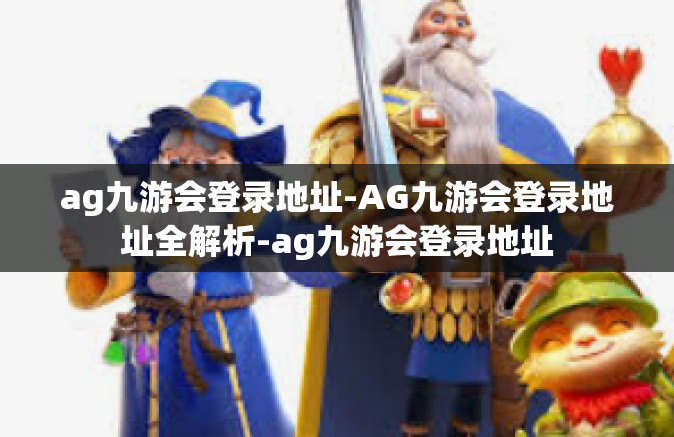 ag九游会登录地址-AG九游会登录地址全解析-ag九游会登录地址