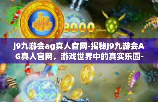 j9九游会ag真人官网-揭秘J9九游会AG真人官网，游戏世界中的真实乐园-j9九游会ag真人官网