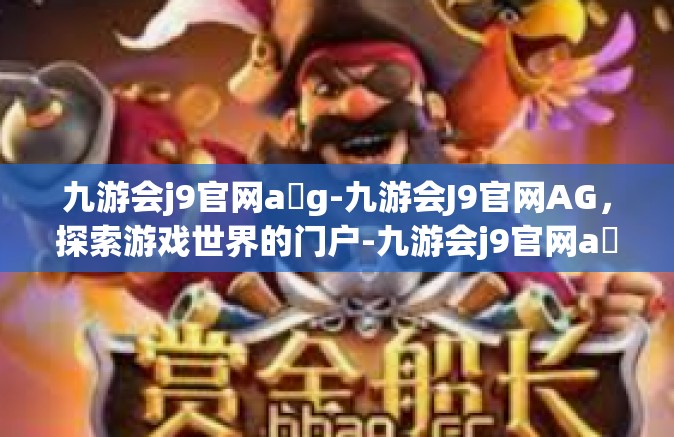 九游会j9官网a g-九游会J9官网AG，探索游戏世界的门户-九游会j9官网a g