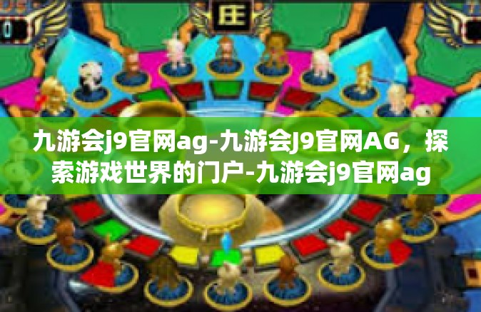 九游会j9官网ag-九游会J9官网AG，探索游戏世界的门户-九游会j9官网ag