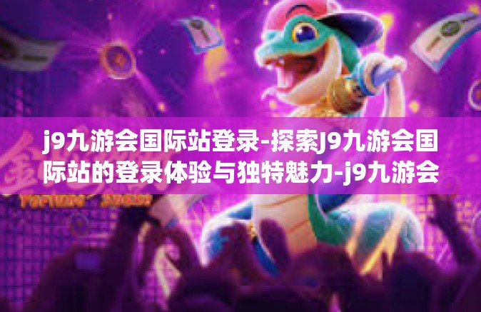 j9九游会国际站登录-探索J9九游会国际站的登录体验与独特魅力-j9九游会国际站登录