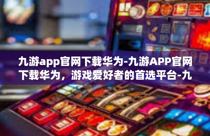 九游app官网下载华为-九游APP官网下载华为，游戏爱好者的首选平台-九游app官网下载华为