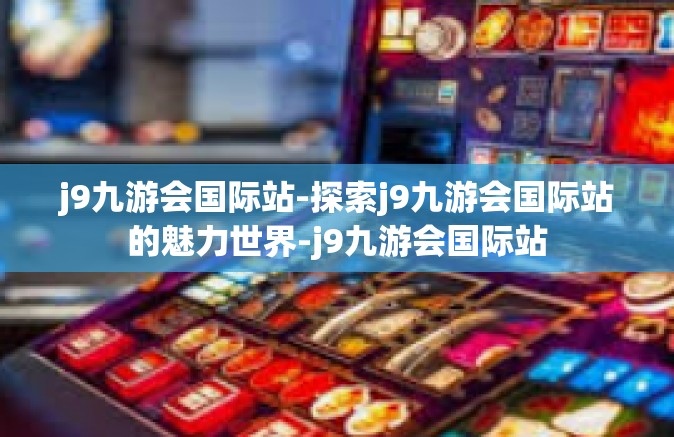 j9九游会国际站-探索j9九游会国际站的魅力世界-j9九游会国际站