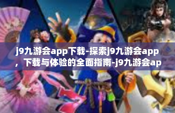 j9九游会app下载-探索j9九游会app，下载与体验的全面指南-j9九游会app下载
