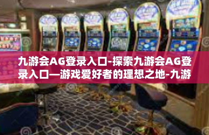 九游会AG登录入口-探索九游会AG登录入口—游戏爱好者的理想之地-九游会AG登录入口