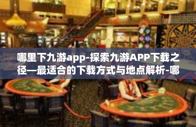 哪里下九游app-探索九游APP下载之径—最适合的下载方式与地点解析-哪里下九游app