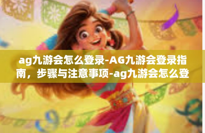 ag九游会怎么登录-AG九游会登录指南，步骤与注意事项-ag九游会怎么登录