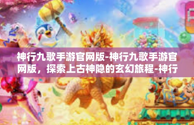 神行九歌手游官网版-神行九歌手游官网版，探索上古神隐的玄幻旅程-神行九歌手游官网版