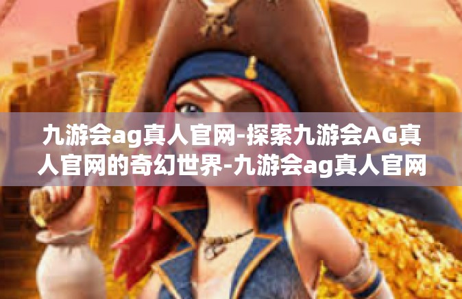 九游会ag真人官网-探索九游会AG真人官网的奇幻世界-九游会ag真人官网