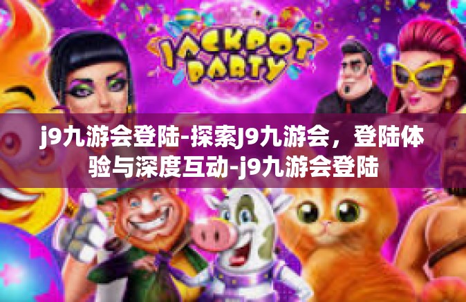 j9九游会登陆-探索J9九游会，登陆体验与深度互动-j9九游会登陆