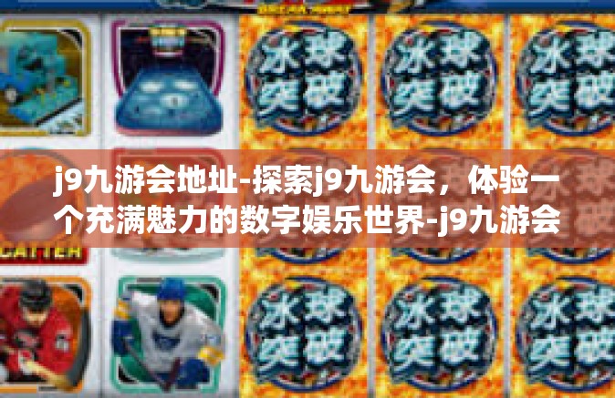 j9九游会地址-探索j9九游会，体验一个充满魅力的数字娱乐世界-j9九游会地址