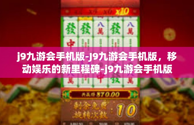 j9九游会手机版-J9九游会手机版，移动娱乐的新里程碑-j9九游会手机版